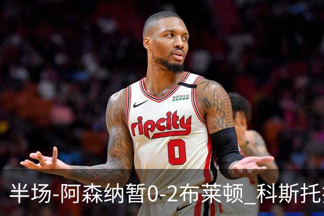 半场-阿森纳暂0-2布莱顿 科斯托拉斯传射格罗斯破门