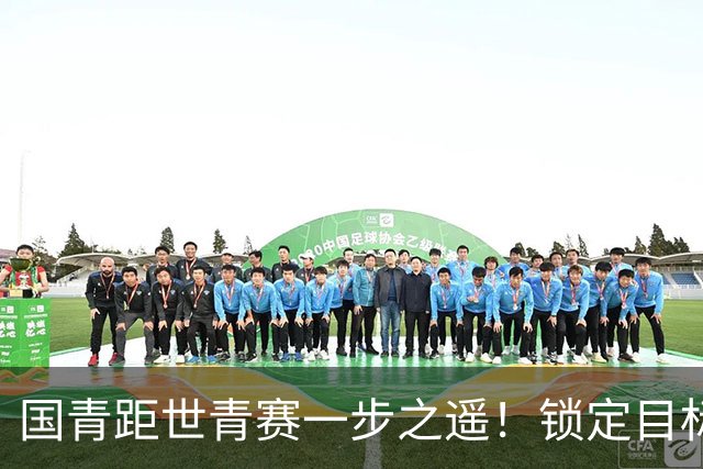 国青距世青赛一步之遥！锁定目标 破局之战！